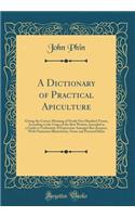 A Dictionary of Practical Apiculture: Giving the Correct Meaning of Nearly Five Hundred Terms, According to the Usage of the Best Writers, Intended as a Guide to Uniformity of Expression Amongst Bee-Keepers, with Numerous Illustrations, Notes and P: Giving the Correct Meaning of Nearly Five Hundred Terms, According to the Usage of the Best Writers, Intended as a Guide to Uniformity of Expression