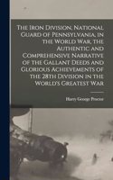 Iron Division, National Guard of Pennsylvania, in the World War, the Authentic and Comprehensive Narrative of the Gallant Deeds and Glorious Achievements of the 28th Division in the World's Greatest War