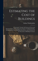 Estimating the Cost of Buildings: A Systematic Treatise On Factors of Costs and Superintendence, With Important Chapters On Plan Reading, Estimating the Cost of Building Alterations,