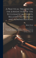 Practical Treatise On the Jurisdiction of the Ecclesiastical Courts, Relating to Probates and Administrations