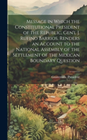 Message in Which the Constitutional President of the Republic, Gen'l J. Rufino Barrios, Renders an Account to the National Assembly of the Settlement of the Mexican Boundary Question