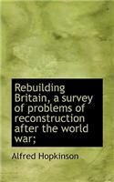 Rebuilding Britain, a Survey of Problems of Reconstruction After the World War;