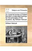 An Impartial Review of Robert Barclay's Pretended Apology for the Principles of the Quakers. by William Notcutt.