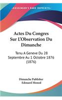 Actes Du Congres Sur L'Observation Du Dimanche: Tenu A Geneve Du 28 Septembre Au 1 Octobre 1876 (1876)(French)