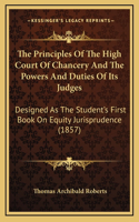 The Principles of the High Court of Chancery and the Powers and Duties of Its Judges