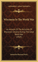 Wisconsin In The World War: An Account Of The Activities Of Wisconsin Citizens During The Great World War (1919)