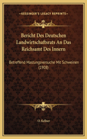 Bericht Des Deutschen Landwirtschaftsrats An Das Reichsamt Des Innern: Betreffend Mastungsversuche Mit Schweinen (1908)
