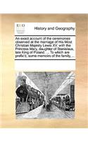 An exact account of the ceremonies observed at the marriage of His Most Christian Majesty Lewis XV. with the Princess Mary, daughter of Stanislaus, late King of Poland. ... To which are prefix'd, some memoirs of the family, ...