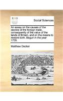 An Essay on the Causes of the Decline of the Foreign Trade, Consequently of the Value of the Lands of Britain, and on the Means to Restore Both. Begun in the Year 1739.