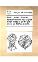 Select psalms of David translated anew into English meter. Fitted to all the old tunes. By Joshua Squire.