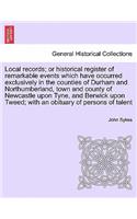 Local Records; Or Historical Register of Remarkable Events Which Have Occurred Exclusively in the Counties of Durham and Northumberland, Town and County of Newcastle Upon Tyne, and Berwick Upon Tweed; With an Obituary of Persons of Talent