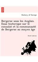 Bergerac Sous Les Anglais. Essai Historique Sur Le Consulat Et La Communaute de Bergerac Au Moyen a GE