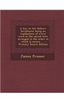 A Key to the Hebrew Scriptures; Being an Explanation of Every Word in the Sacred Text, Arranged in the Order in Which It Occurs .. - Primary Source Ed