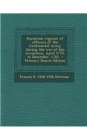 Historical Register of Officers of the Continental Army During the War of the Revolution, April 1775, to December, 1783 - Primary Source Edition