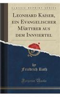 Leonhard Kaiser, Ein Evangelischer Mï¿½rtyrer Aus Dem Innviertel (Classic Reprint)