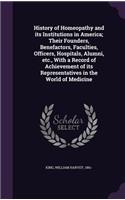 History of Homeopathy and its Institutions in America; Their Founders, Benefactors, Faculties, Officers, Hospitals, Alumni, etc., With a Record of Achievement of its Representatives in the World of Medicine