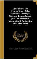 Synopsis of the Proceedings of the Historical Society of Western Pennsylvania (Late Old Residents' Association), During the First Five Years