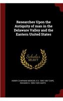 Researches Upon the Antiquity of man in the Delaware Valley and the Eastern United States