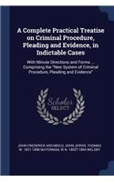 Complete Practical Treatise on Criminal Procedure, Pleading and Evidence, in Indictable Cases
