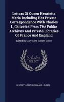 Letters Of Queen Henrietta Maria Including Her Private Correspondence With Charles I., Collected From The Public Archives And Private Libraries Of France And England