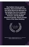 The Buffalo Library and its Building. Illustrated With Views. Also Brief Historical Sketches of the Buffalo Fine Arts Academy, the Buffalo Society of Natural Sciences, and the Buffalo Historical Society, Which Occupy Parts of the Same Building