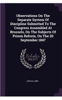 Observations On The Separate System Of Discipline Submitted To The Congress Assembled At Brussels, On The Subjects Of Prison Reform, On The 20 September 1847