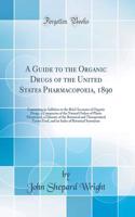 A Guide to the Organic Drugs of the United States Pharmacopoeia, 1890: Containing in Addition to the Brief Accounts of Organic Drugs, a Conspectus of the Natural Orders of Plants Mentioned, a Glossary of the Botanical and Therapeutical Terms Used,