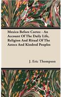 Mexico Before Cortez - An Account of the Daily Life, Religion and Ritual of the Aztecs and Kindred Peoples