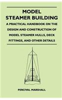 Model Steamer Building - A Practical Handbook on the Design and Construction of Model Steamer Hulls, Deck Fittings, and Other Details