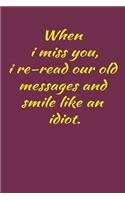 When i miss you, i re-read our old messages and smile like an idiot.