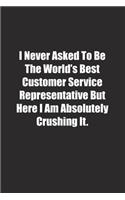 I Never Asked To Be The World's Best Customer Service Representative But Here I Am Absolutely Crushing It.: Lined notebook