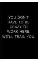 You Don't Have to Be Crazy to Work Here, We'll Train You.