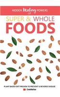 Hidden Healing Powers of Super & Whole Foods: Plant Based Diet Proven To Prevent & Reverse Disease