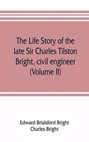 life story of the late Sir Charles Tilston Bright, civil engineer; with which is incorporated the story of the Atlantic cable, and the first telegraph to India and the colonies (Volume II)