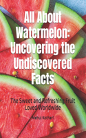 All About Watermelon: Uncovering the Undiscovered Facts: The Sweet and Refreshing Fruit Loved Worldwide