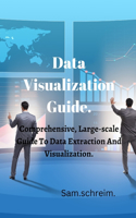 Data Visualization Guide.: Comprehensive, Large-scale Guide to Data Extraction And visualization.