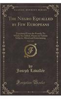 The Negro Equalled by Few Europeans, Vol. 1 of 2: Translated from the French; To Which Are Added, Poems on Various Subjects, Moral and Entertaining (Classic Reprint)