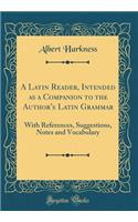 A Latin Reader, Intended as a Companion to the Author's Latin Grammar: With References, Suggestions, Notes and Vocabulary (Classic Reprint)