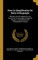 Pour La Simplification De Notre Orthographe: Mémoire Suivi Du Rapport Sur Les Travaux De La Commission Chargée De Préparer La Simplification De L'Orthographe Française