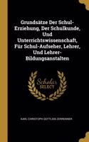 Grundsätze Der Schul-Erziehung, Der Schulkunde, Und Unterrichtswissenschaft, Für Schul-Aufseher, Lehrer, Und Lehrer-Bildungsanstalten