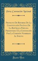 Proyecto de Reforma de la Constituciï¿½n Polï¿½tica de la Repï¿½blica Peruana Presentado ï¿½ La Convenciï¿½n Por La Comisiï¿½n Nombrada Al Efecto (Classic Reprint)