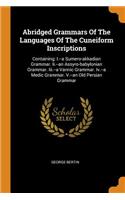 Abridged Grammars of the Languages of the Cuneiform Inscriptions: Containing: I.--A Sumero-Akkadian Grammar. II.--An Assyro-Babylonian Grammar. III.--A Vannic Grammar. IV.--A Medic Grammar. V.--An Old Persian Grammar