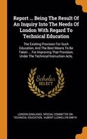 Report ... Being The Result Of An Inquiry Into The Needs Of London With Regard To Technical Education