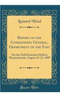 Report of the Commanding General, Department of the East: On the Field Exercises Held in Massachusetts, August 14-21, 1909 (Classic Reprint)