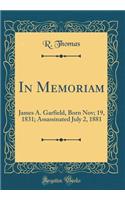 In Memoriam: James A. Garfield, Born Nov; 19, 1831; Assassinated July 2, 1881 (Classic Reprint)