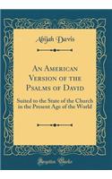 An American Version of the Psalms of David: Suited to the State of the Church in the Present Age of the World (Classic Reprint)