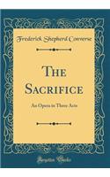 The Sacrifice: An Opera in Three Acts (Classic Reprint)