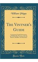 The Vintner's Guide: Containing Useful Information as Well for the Vintner, as for the Brewer, Distiller, and Merchant (Classic Reprint)