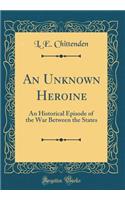 An Unknown Heroine: An Historical Episode of the War Between the States (Classic Reprint)