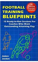 Football Training Blueprints: 15 Ready-to-Run Sessions for Coaches Who Want Outstanding Attacking Play